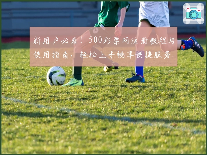 新用户必看！500彩票网注册教程与使用指南，轻松上手畅享便捷服务