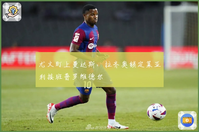 尤文盯上曼达斯，拉齐奥锁定莱亚利接班普罗维德尔