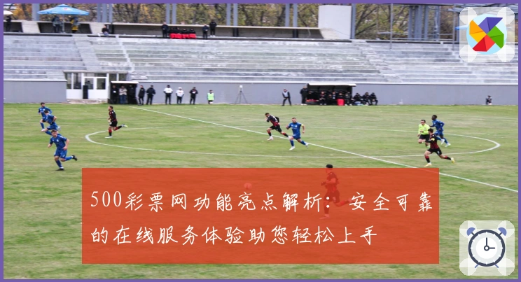 500彩票网功能亮点解析：安全可靠的在线服务体验助您轻松上手