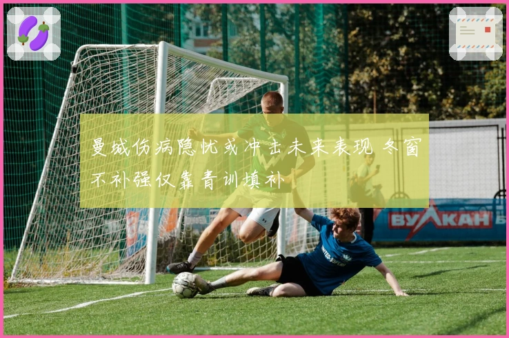 曼城伤病隐忧或冲击未来表现 冬窗不补强仅靠青训填补