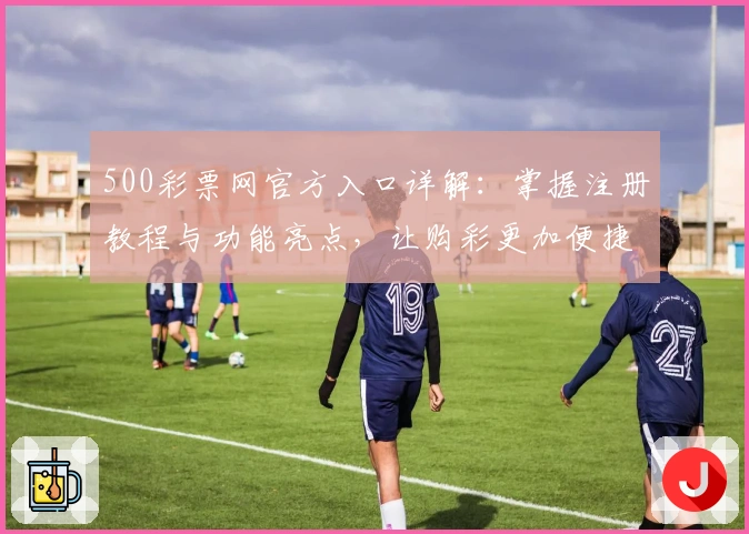 500彩票网官方入口详解：掌握注册教程与功能亮点，让购彩更加便捷