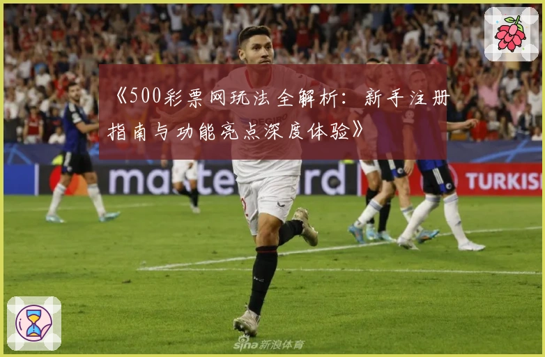 《500彩票网玩法全解析：新手注册指南与功能亮点深度体验》