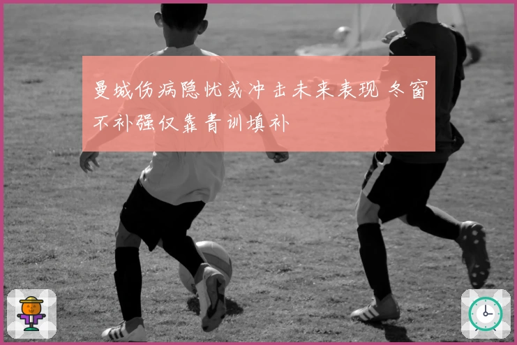 曼城伤病隐忧或冲击未来表现 冬窗不补强仅靠青训填补