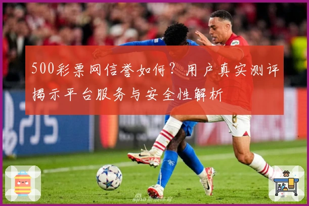 500彩票网信誉如何？用户真实测评揭示平台服务与安全性解析
