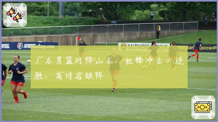 广东男篮对阵山东，杜锋冲击六连胜，高诗岩缺阵