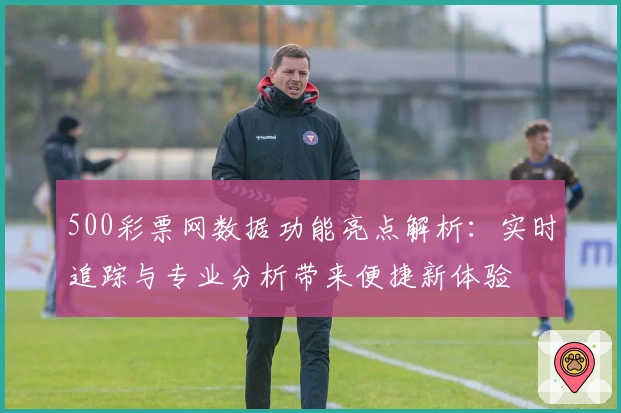 500彩票网数据功能亮点解析：实时追踪与专业分析带来便捷新体验