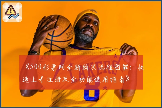 《500彩票网全新购买流程图解：快速上手注册及全功能使用指南》