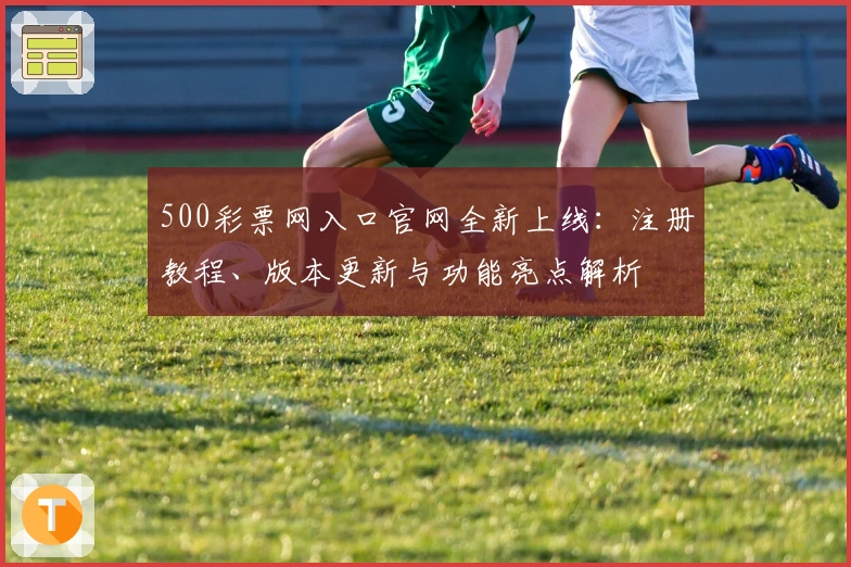 500彩票网入口官网全新上线：注册教程、版本更新与功能亮点解析
