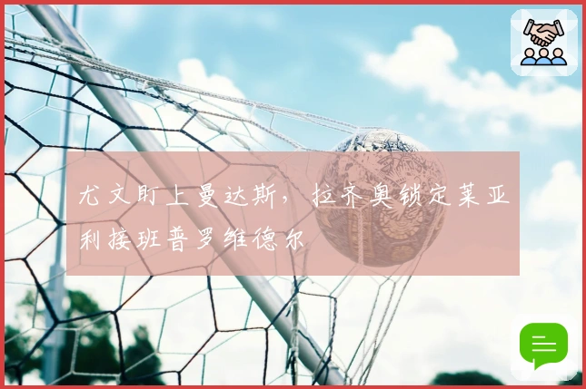 尤文盯上曼达斯，拉齐奥锁定莱亚利接班普罗维德尔