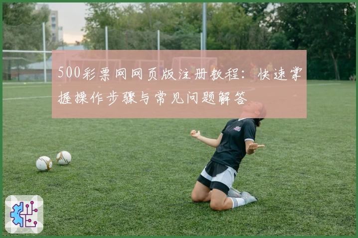 500彩票网网页版注册教程:快速掌握操作步骤与常见问题解答