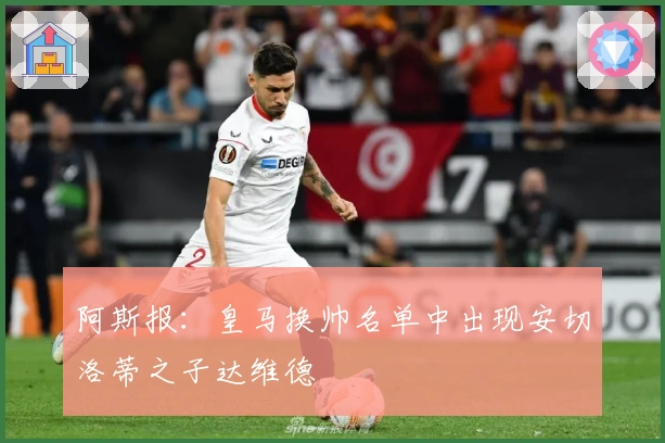 阿斯报：皇马换帅名单中出现安切洛蒂之子达维德