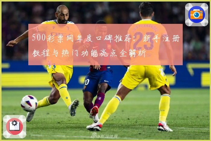 500彩票网年度口碑推荐：新手注册教程与热门功能亮点全解析