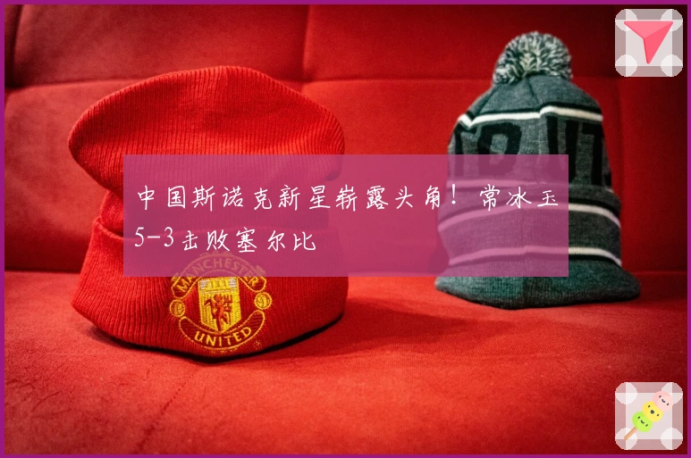 中国斯诺克新星崭露头角！常冰玉5-3击败塞尔比