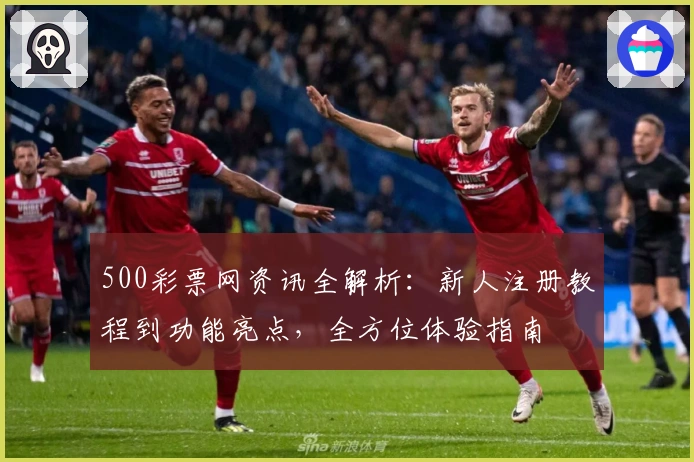 500彩票网资讯全解析:新人注册教程到功能亮点,全方位体验指南