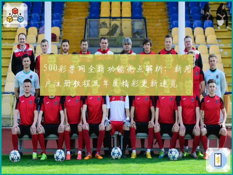 500彩票网全新功能亮点解析：新用户注册教程及年度精彩更新速览