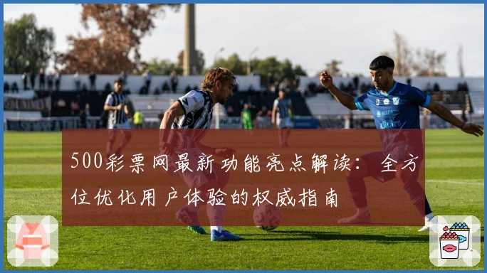 500彩票网最新功能亮点解读：全方位优化用户体验的权威指南