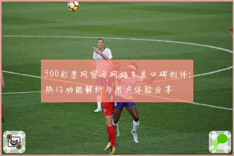 500彩票网官方网站年度口碑测评:热门功能解析与用户体验分享
