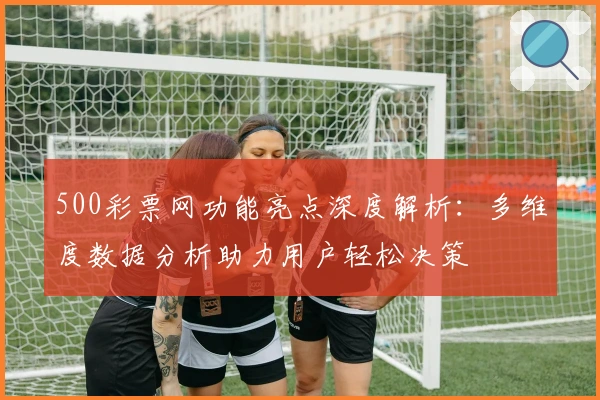 500彩票网功能亮点深度解析：多维度数据分析助力用户轻松决策