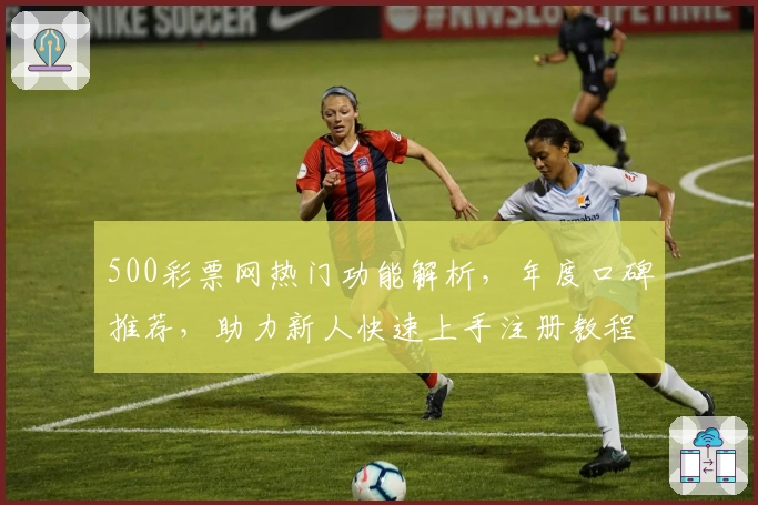 500彩票网热门功能解析,年度口碑推荐,助力新人快速上手注册教程