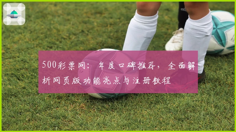 500彩票网：年度口碑推荐，全面解析网页版功能亮点与注册教程