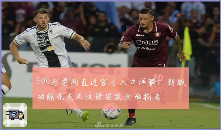 500彩票网直连官方入口详解：新版功能亮点及注册安装全面指南
