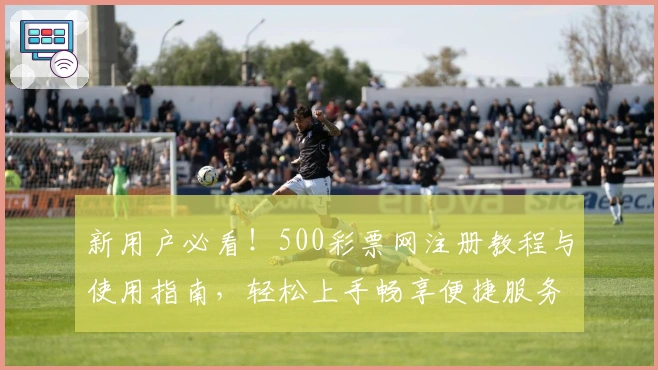 新用户必看！500彩票网注册教程与使用指南，轻松上手畅享便捷服务