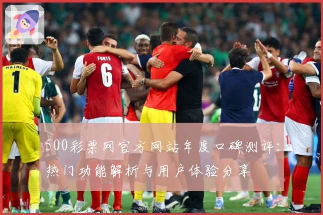 500彩票网官方网站年度口碑测评：热门功能解析与用户体验分享