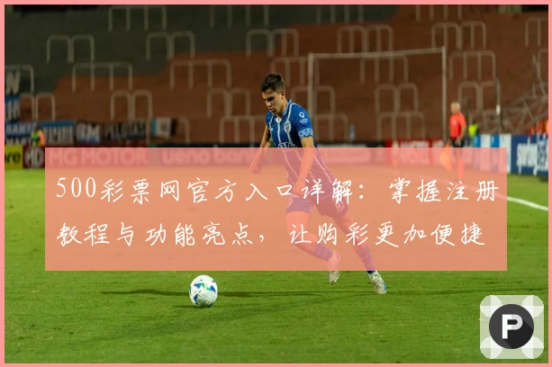 500彩票网官方入口详解：掌握注册教程与功能亮点，让购彩更加便捷