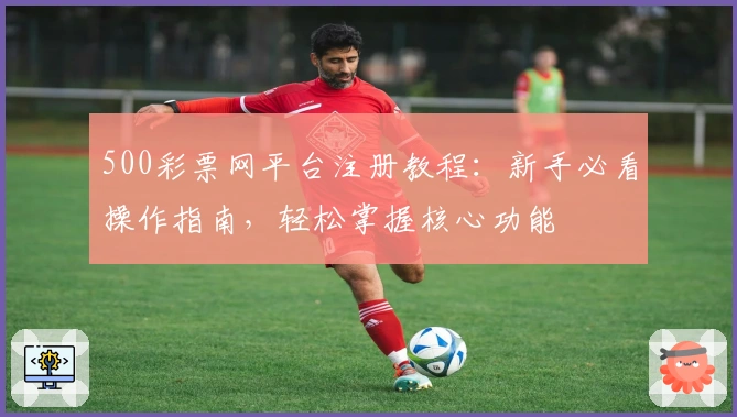 500彩票网平台注册教程：新手必看操作指南，轻松掌握核心功能