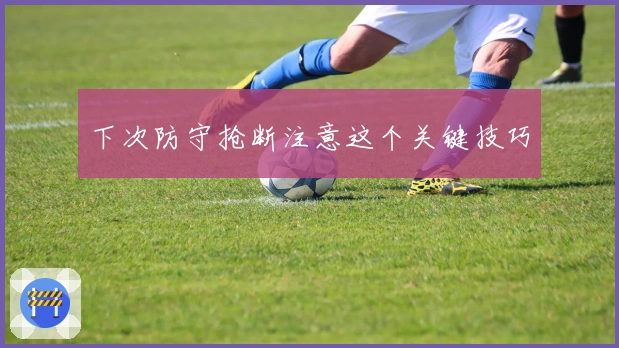 下次防守抢断注意这个关键技巧