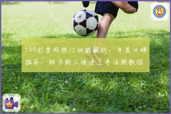 500彩票网热门功能解析，年度口碑推荐，助力新人快速上手注册教程