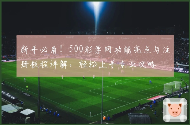 新手必看!500彩票网功能亮点与注册教程详解,轻松上手专业攻略