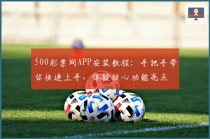 500彩票网APP安装教程：手把手带你快速上手，体验核心功能亮点