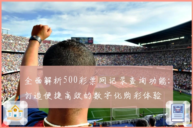 全面解析500彩票网记录查询功能：打造便捷高效的数字化购彩体验