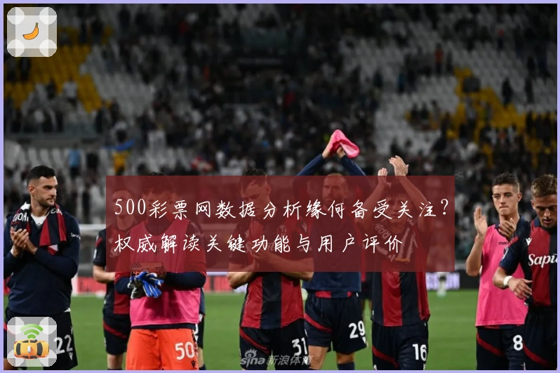 500彩票网数据分析缘何备受关注？权威解读关键功能与用户评价