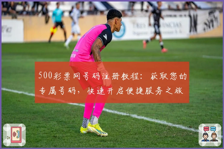 500彩票网号码注册教程：获取您的专属号码，快速开启便捷服务之旅
