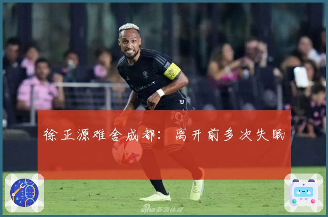 徐正源难舍成都：离开前多次失眠