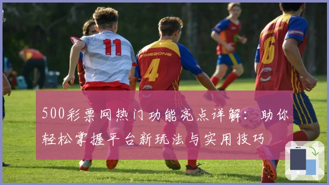 500彩票网热门功能亮点详解：助你轻松掌握平台新玩法与实用技巧