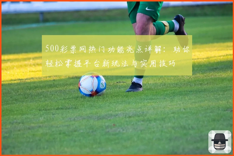 500彩票网热门功能亮点详解：助你轻松掌握平台新玩法与实用技巧