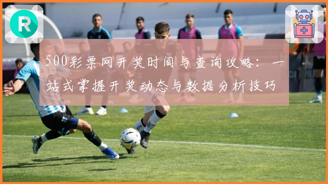 500彩票网开奖时间与查询攻略：一站式掌握开奖动态与数据分析技巧