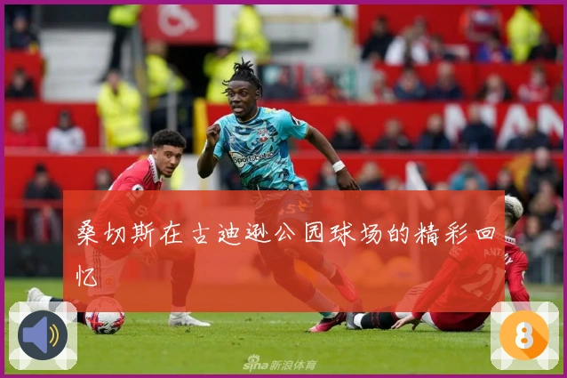 桑切斯在古迪逊公园球场的精彩回忆