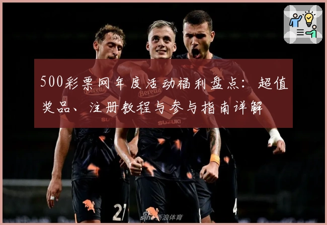 500彩票网年度活动福利盘点：超值奖品、注册教程与参与指南详解