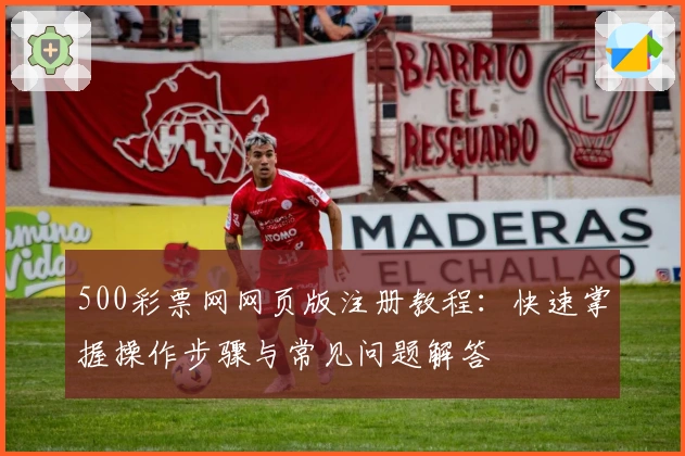 500彩票网网页版注册教程：快速掌握操作步骤与常见问题解答
